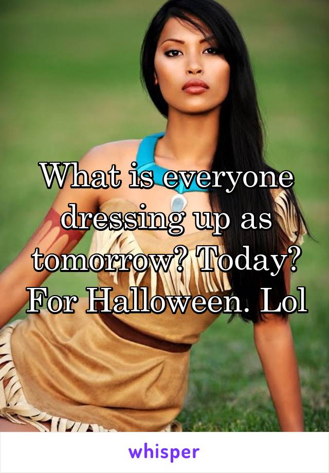 What is everyone dressing up as tomorrow? Today? For Halloween. Lol