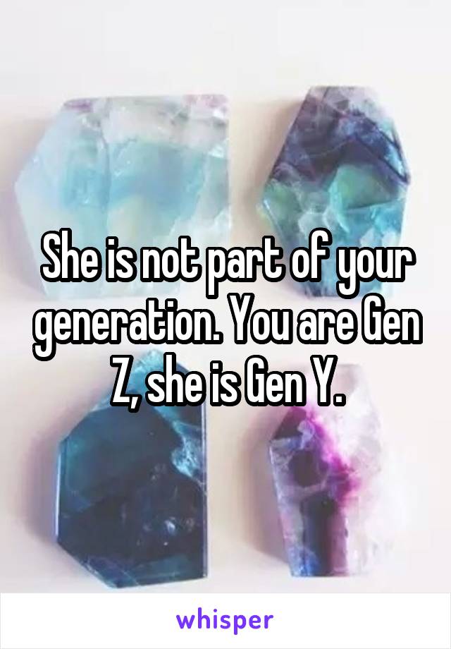 She is not part of your generation. You are Gen Z, she is Gen Y.
