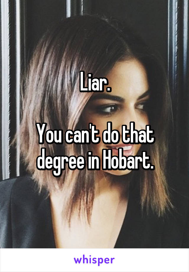 Liar.

You can't do that degree in Hobart.
