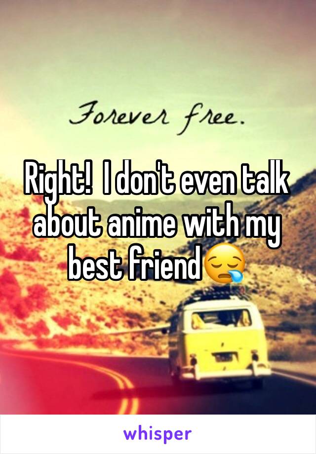 Right!  I don't even talk about anime with my best friend😪