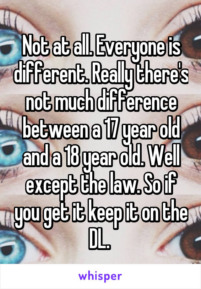 Not at all. Everyone is different. Really there's not much difference between a 17 year old and a 18 year old. Well except the law. So if you get it keep it on the DL. 