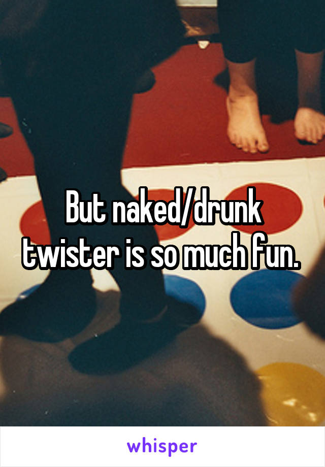 But naked/drunk twister is so much fun. 