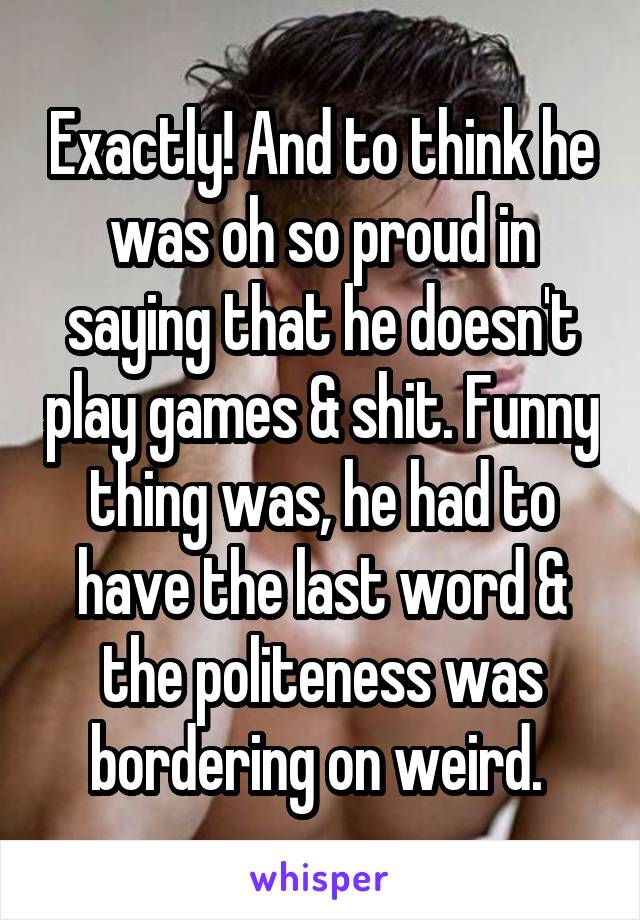 Exactly! And to think he was oh so proud in saying that he doesn't play games & shit. Funny thing was, he had to have the last word & the politeness was bordering on weird. 