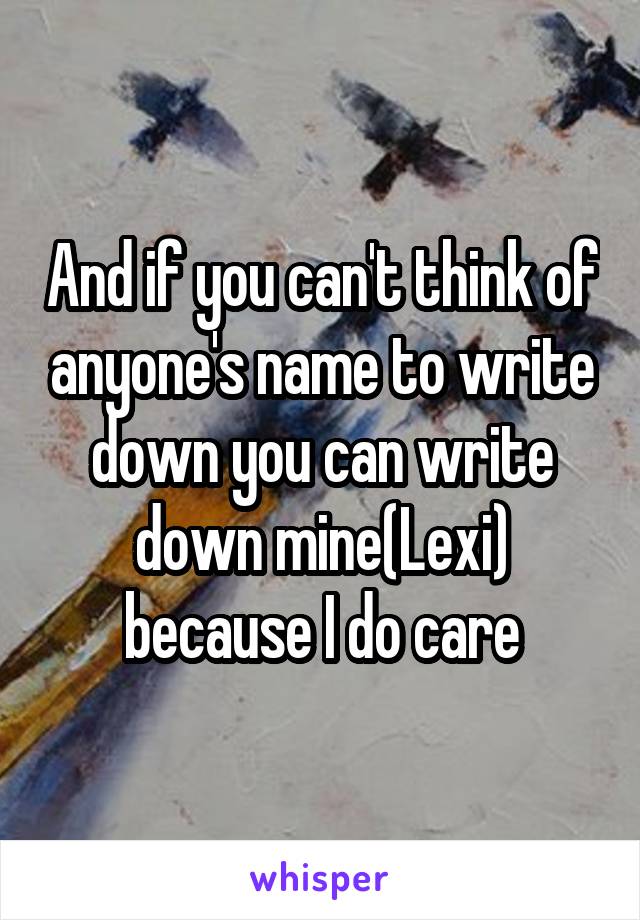 And if you can't think of anyone's name to write down you can write down mine(Lexi) because I do care