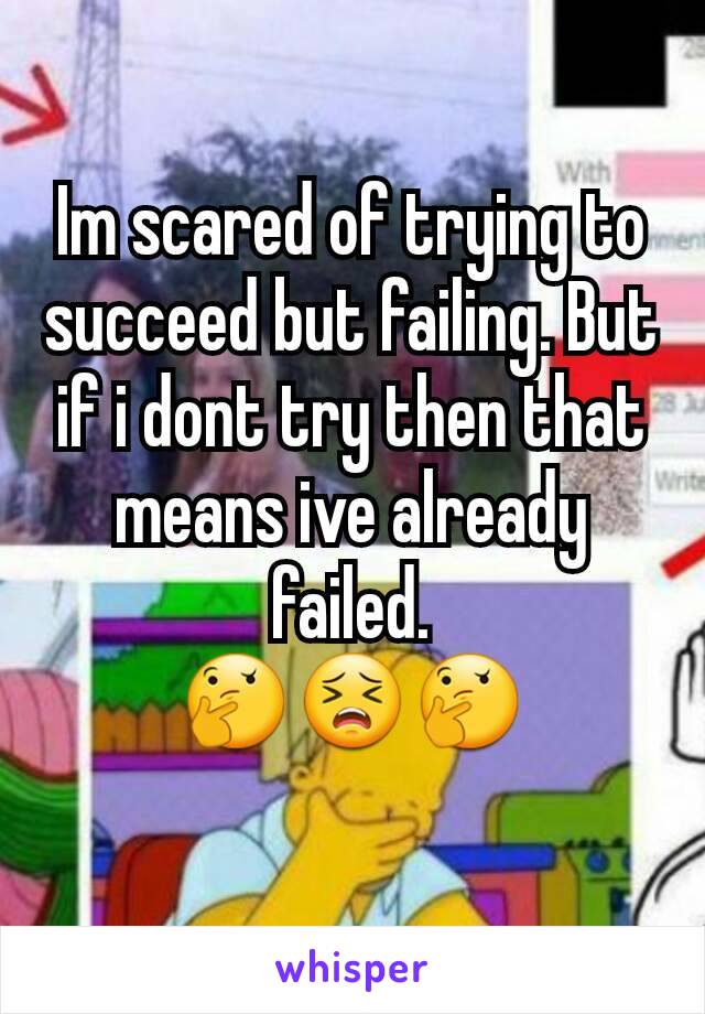 Im scared of trying to succeed but failing. But if i dont try then that means ive already failed.
🤔😣🤔
