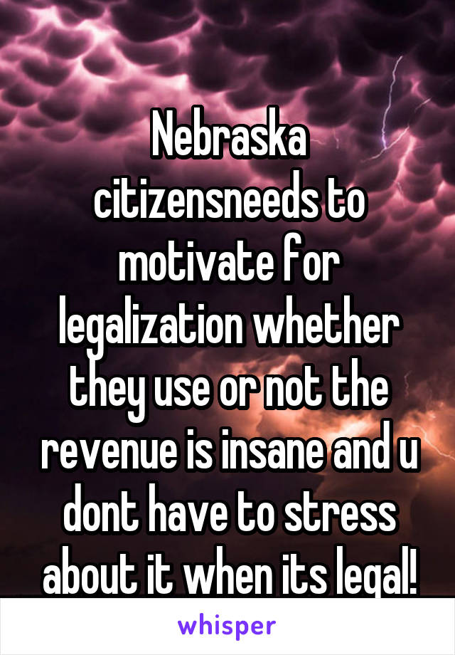 
Nebraska citizensneeds to motivate for legalization whether they use or not the revenue is insane and u dont have to stress about it when its legal!