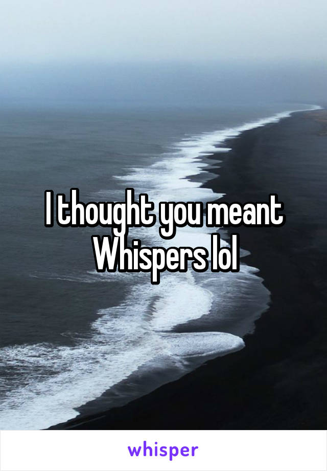 I thought you meant Whispers lol
