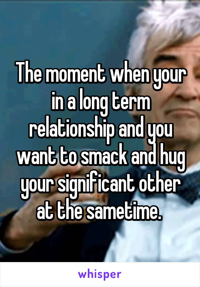 The moment when your in a long term relationship and you want to smack and hug your significant other at the sametime. 