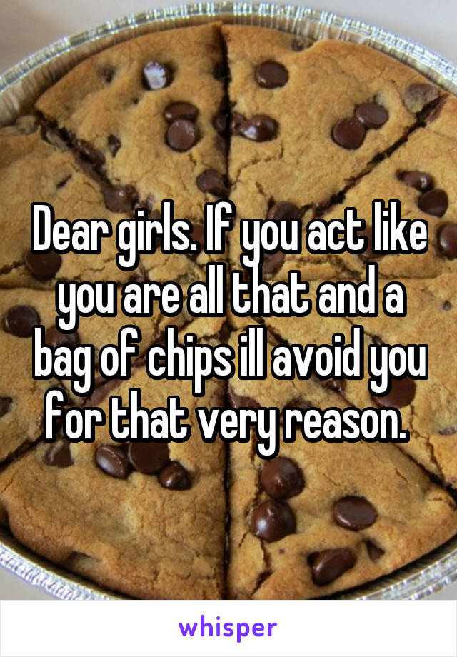 Dear girls. If you act like you are all that and a bag of chips ill avoid you for that very reason. 