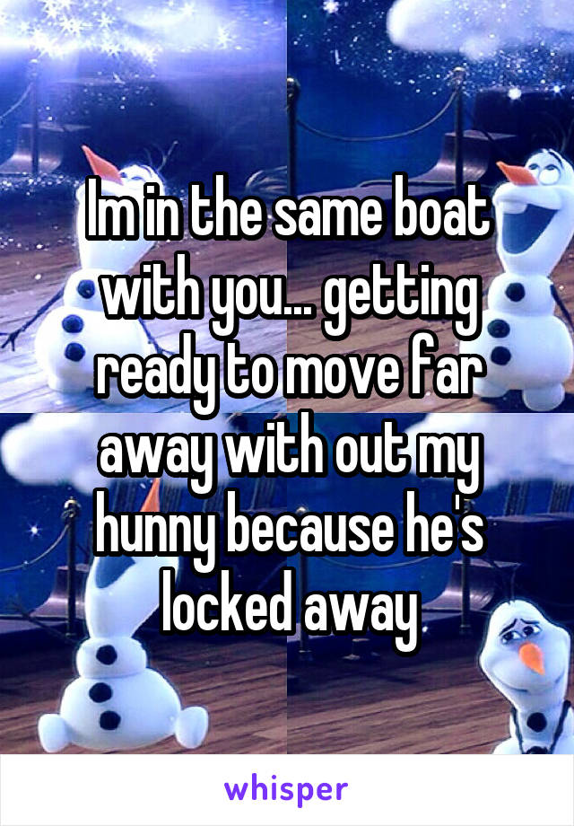 Im in the same boat with you... getting ready to move far away with out my hunny because he's locked away
