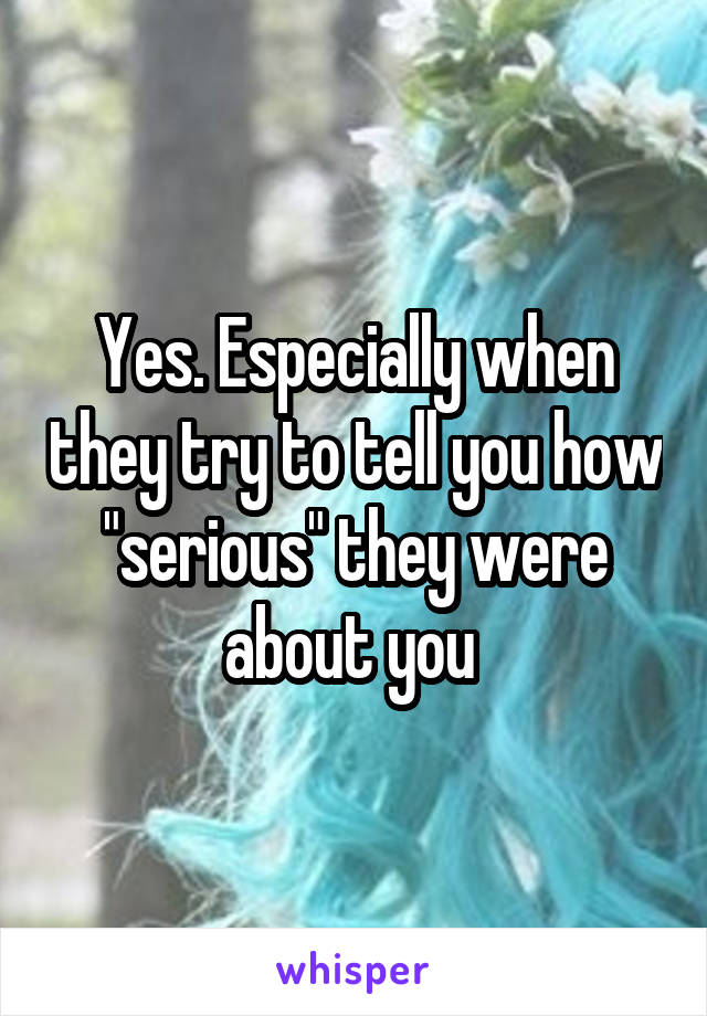 Yes. Especially when they try to tell you how "serious" they were about you 