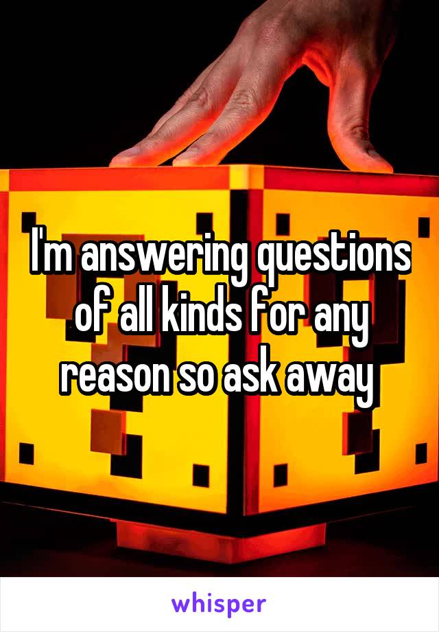 I'm answering questions of all kinds for any reason so ask away 