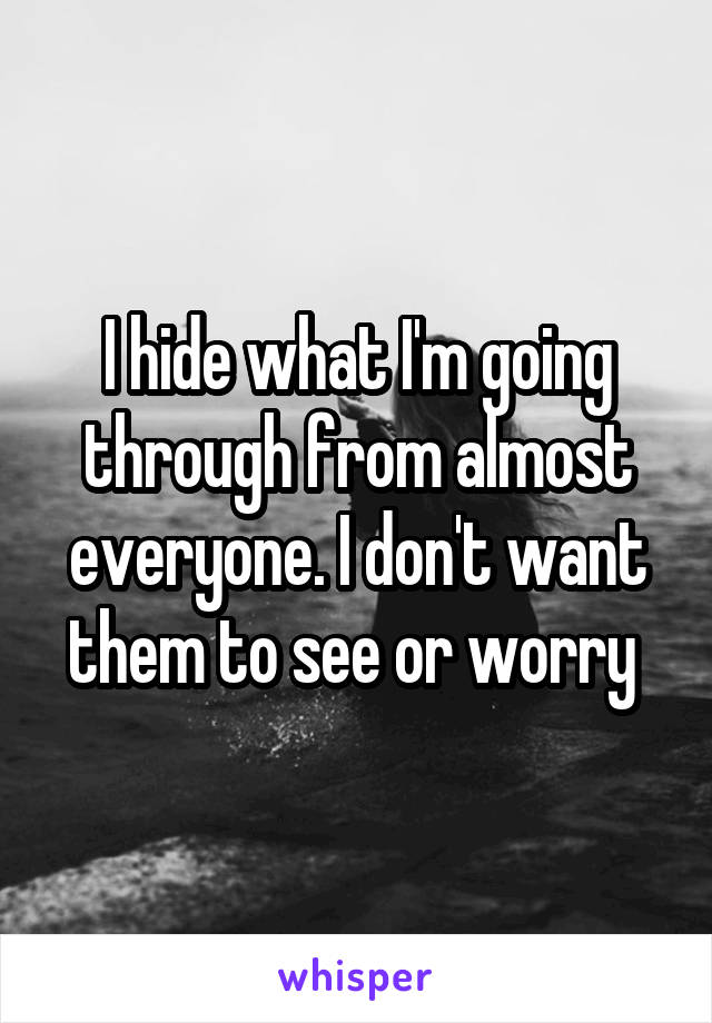 I hide what I'm going through from almost everyone. I don't want them to see or worry 