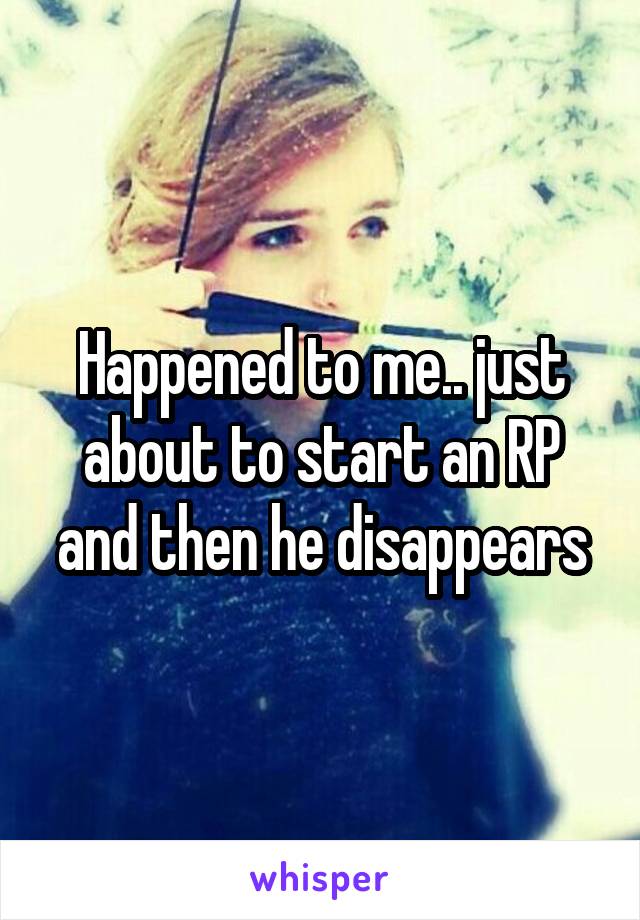 Happened to me.. just about to start an RP and then he disappears