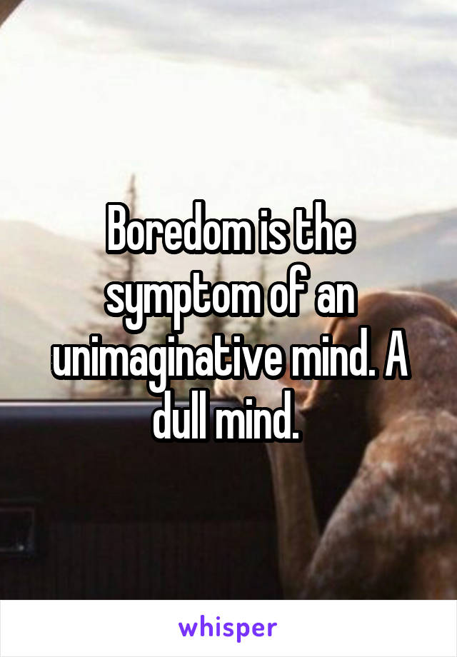 Boredom is the symptom of an unimaginative mind. A dull mind. 