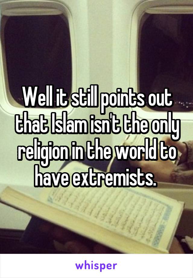 Well it still points out that Islam isn't the only religion in the world to have extremists. 