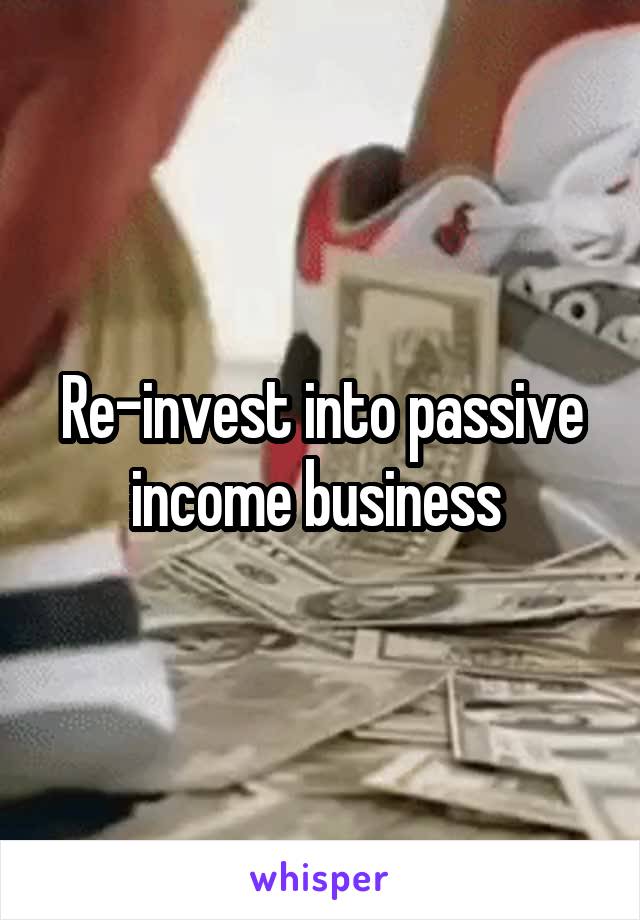 Re-invest into passive income business 