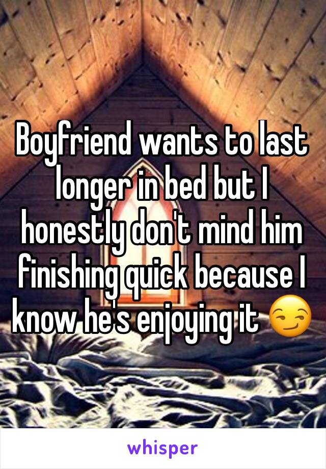 Boyfriend wants to last longer in bed but I honestly don't mind him finishing quick because I know he's enjoying it 😏