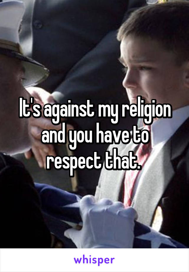 It's against my religion and you have to respect that. 