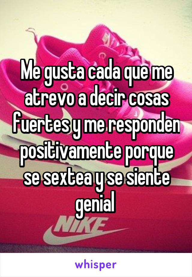 Me gusta cada que me atrevo a decir cosas fuertes y me responden positivamente porque se sextea y se siente genial 