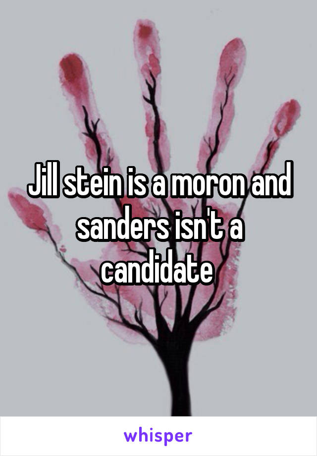 Jill stein is a moron and sanders isn't a candidate 