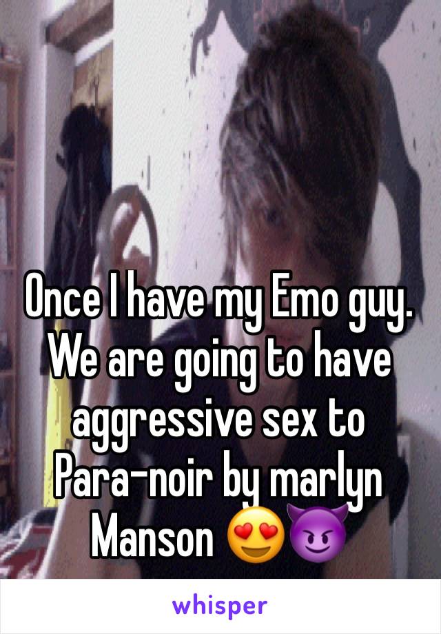 Once I have my Emo guy. We are going to have aggressive sex to 
Para-noir by marlyn Manson 😍😈