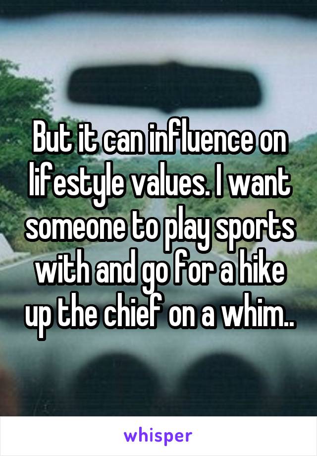 But it can influence on lifestyle values. I want someone to play sports with and go for a hike up the chief on a whim..