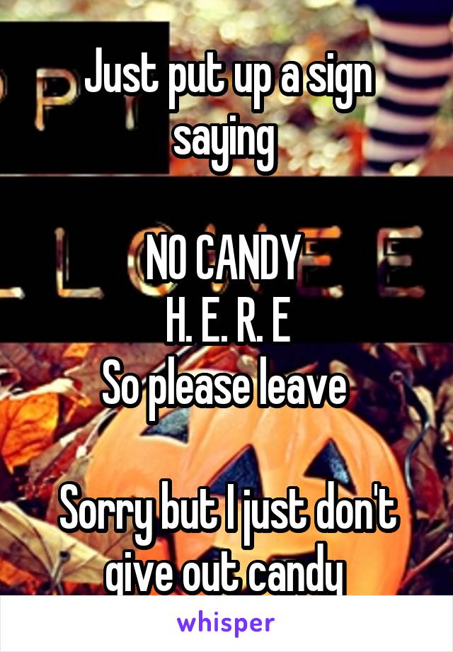 Just put up a sign saying 

NO CANDY 
H. E. R. E
So please leave 

Sorry but I just don't give out candy 