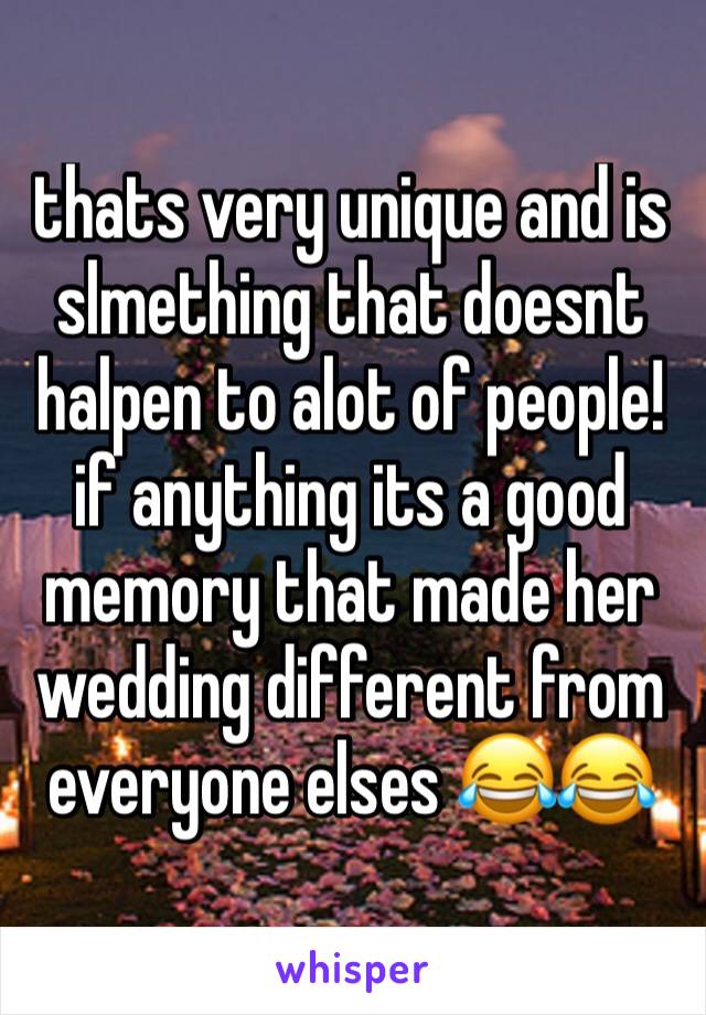 thats very unique and is slmething that doesnt halpen to alot of people! if anything its a good memory that made her wedding different from everyone elses 😂😂