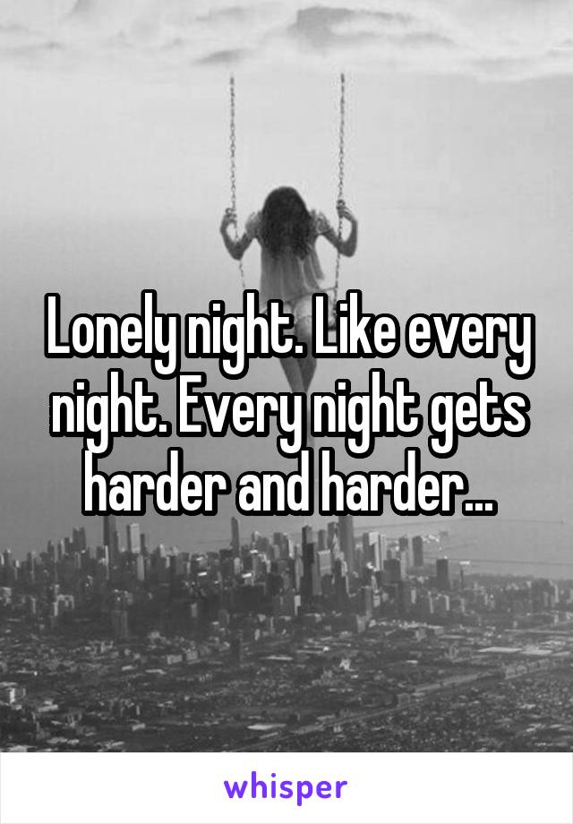 Lonely night. Like every night. Every night gets harder and harder...