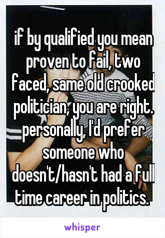 if by qualified you mean proven to fail, two faced, same old crooked politician, you are right. personally, I'd prefer someone who doesn't/hasn't had a full time career in politics. 