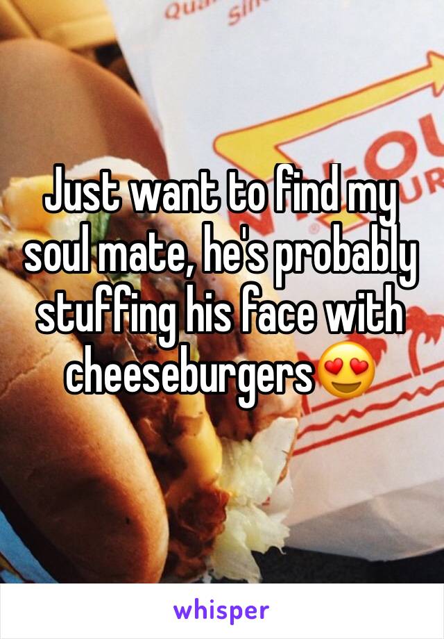 Just want to find my soul mate, he's probably stuffing his face with cheeseburgers😍
