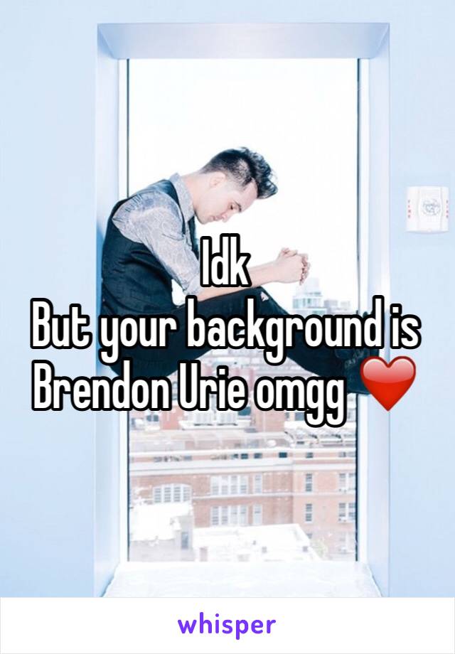 Idk
But your background is Brendon Urie omgg ❤️