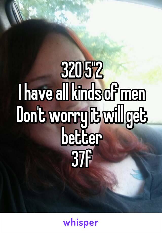 320 5"2
I have all kinds of men
Don't worry it will get better
37f
