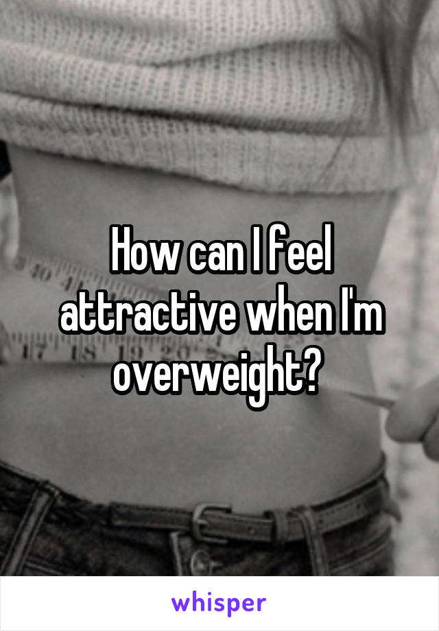 How can I feel attractive when I'm overweight? 