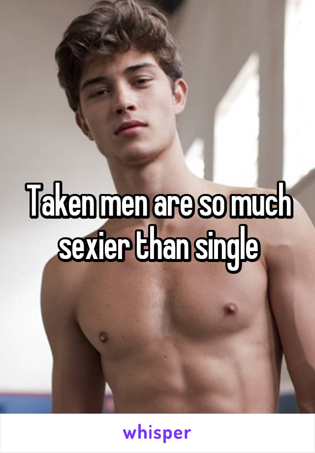 Taken men are so much sexier than single
