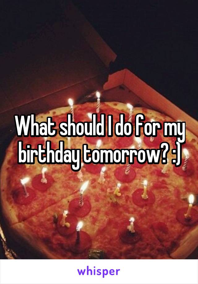 What should I do for my birthday tomorrow? :)