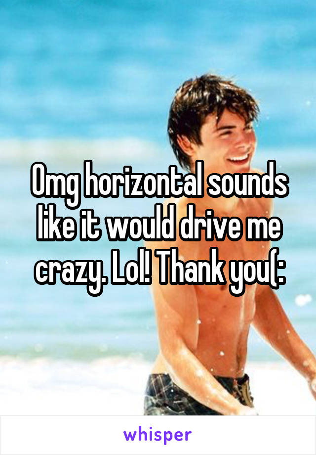 Omg horizontal sounds like it would drive me crazy. Lol! Thank you(: