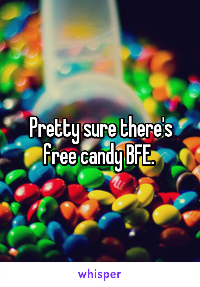 Pretty sure there's free candy BFE. 