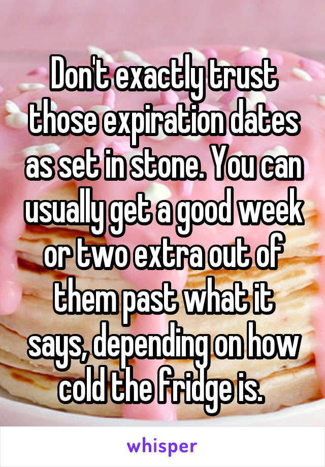 Don't exactly trust those expiration dates as set in stone. You can usually get a good week or two extra out of them past what it says, depending on how cold the fridge is. 
