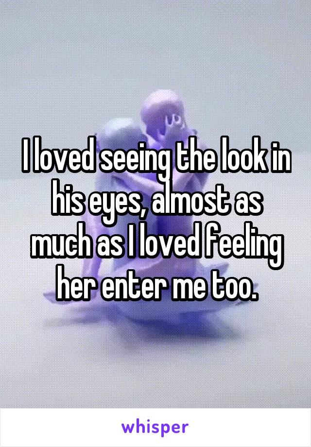 I loved seeing the look in his eyes, almost as much as I loved feeling her enter me too.