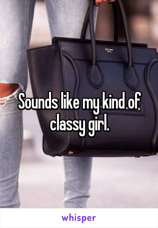 Sounds like my kind of classy girl.