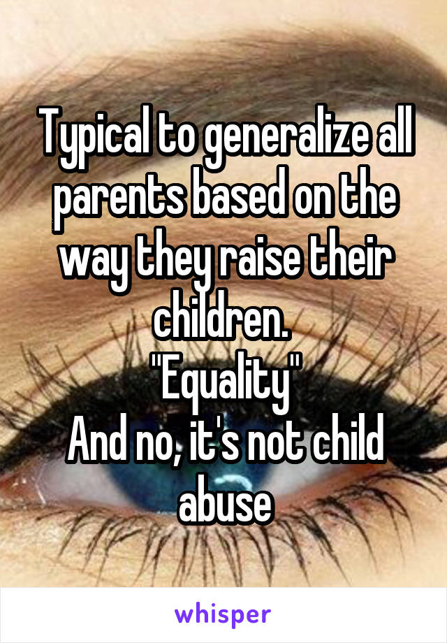 Typical to generalize all parents based on the way they raise their children. 
"Equality"
And no, it's not child abuse