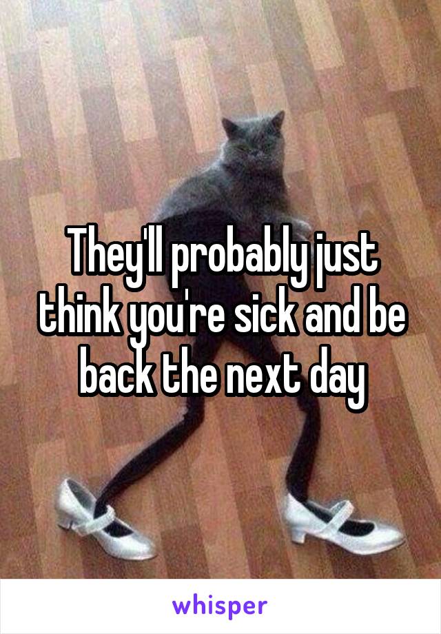 They'll probably just think you're sick and be back the next day