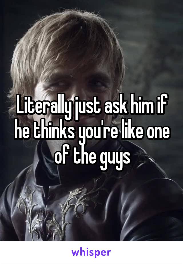 Literally just ask him if he thinks you're like one of the guys