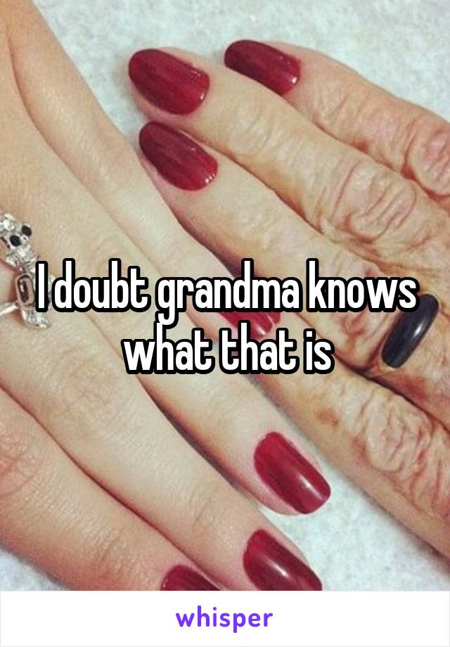 I doubt grandma knows what that is