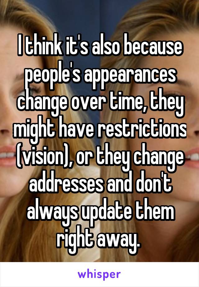 I think it's also because people's appearances change over time, they might have restrictions (vision), or they change addresses and don't always update them right away. 