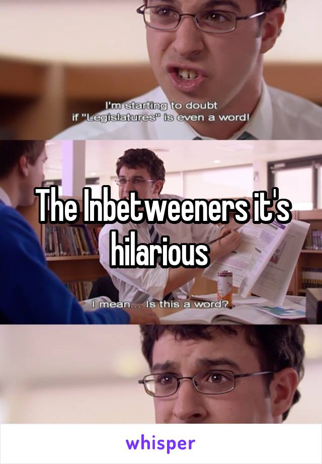The Inbetweeners it's hilarious 