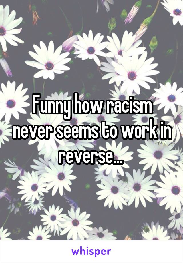 Funny how racism never seems to work in reverse... 