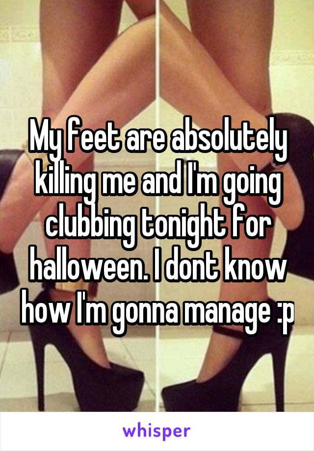 My feet are absolutely killing me and I'm going clubbing tonight for halloween. I dont know how I'm gonna manage :p